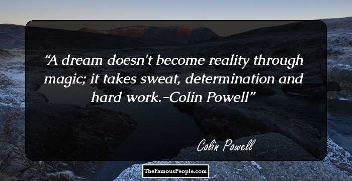 A dream doesn't become reality through magic; it takes sweat, determination and hard work.-Colin Powell