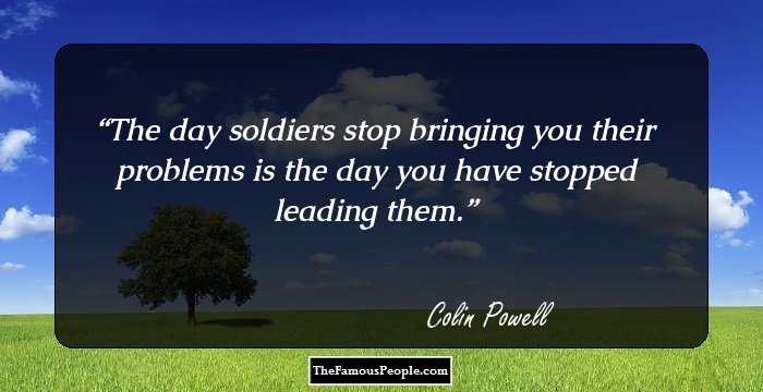 The day soldiers stop bringing you their problems is the day you have stopped leading them.