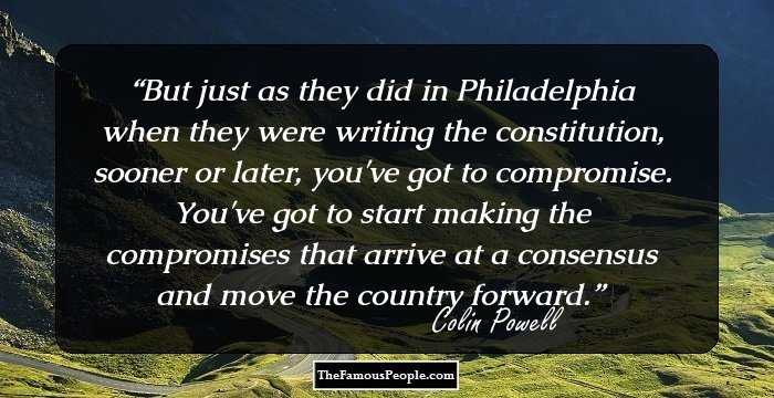 But just as they did in Philadelphia when they were writing the constitution, sooner or later, you've got to compromise. You've got to start making the compromises that arrive at a consensus and move the country forward.