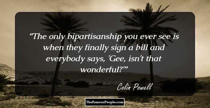 The only bipartisanship you ever see is when they finally sign a bill and everybody says, 'Gee, isn't that wonderful?'