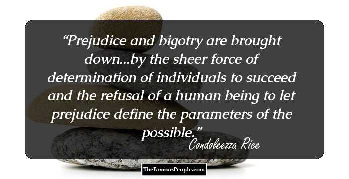 Prejudice and bigotry are brought down...by the sheer force of determination of individuals to succeed and the refusal of a human being to let prejudice define the parameters of the possible.