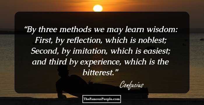 By three methods we may learn wisdom: First, by reflection, which is noblest; Second, by imitation, which is easiest; and third by experience, which is the bitterest.