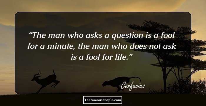 The man who asks a question is a fool for a minute, the man who does not ask is a fool for life.