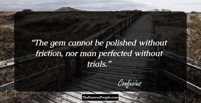 The gem cannot be polished without friction, nor man perfected without trials.
