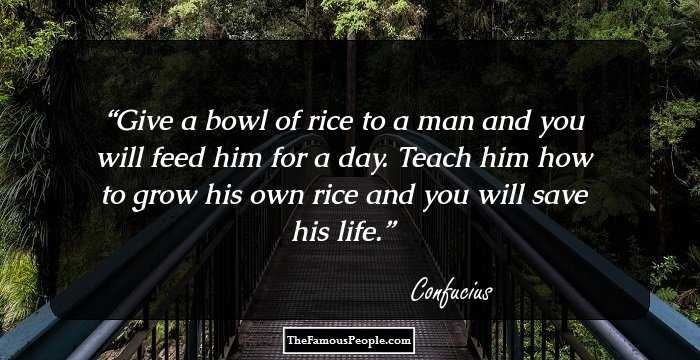 Give a bowl of rice to a man and you will feed him for a day. Teach him how to grow his own rice and you will save his life.