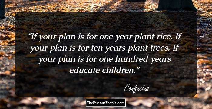If your plan is for one year plant rice. If your plan is for ten years plant trees. If your plan is for one hundred years educate children.
