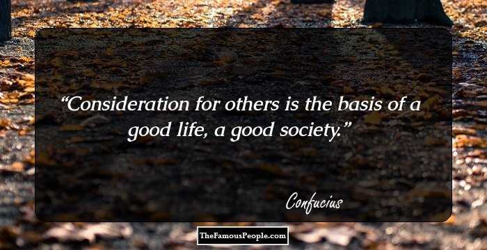 Consideration for others is the basis of a good life, a good society.