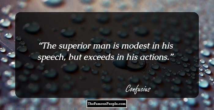 The superior man is modest in his speech, but exceeds in his actions.