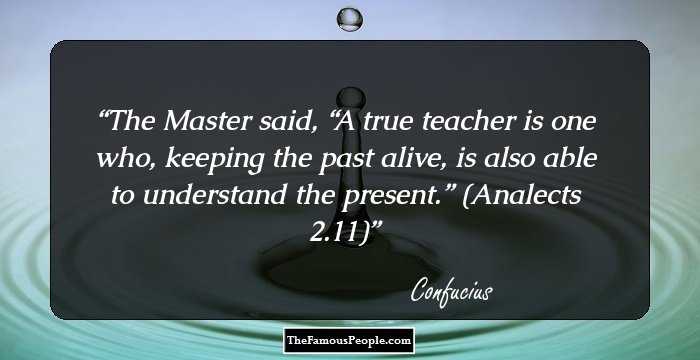 The Master said, “A true teacher is one who, keeping the past alive, is also able to understand the present.”
(Analects 2.11)