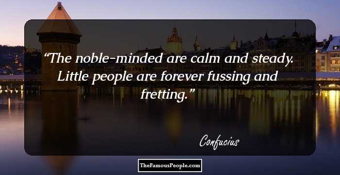 The noble-minded are calm and steady. Little people are forever fussing and fretting.