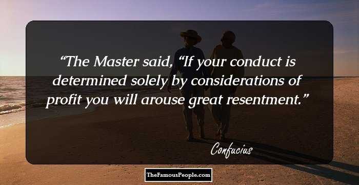 The Master said, “If your conduct is determined solely by considerations of profit you will arouse great resentment.