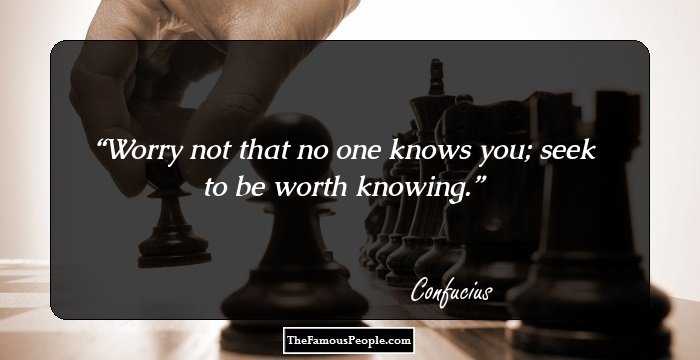 Worry not that no one knows you; seek to be worth knowing.