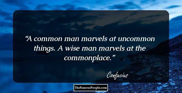 A common man marvels at uncommon things. A wise man marvels at the commonplace.