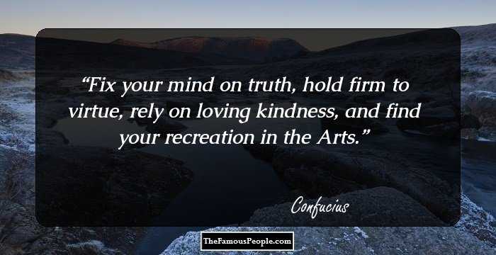 Fix your mind on truth, hold firm to virtue, rely on loving kindness, and find your recreation in the Arts.