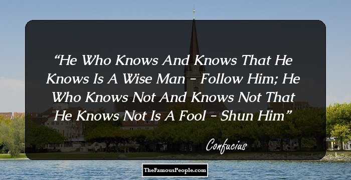 He Who Knows And Knows That He Knows Is A Wise Man - Follow Him;
He Who Knows Not And Knows Not That He Knows Not Is A Fool - Shun Him