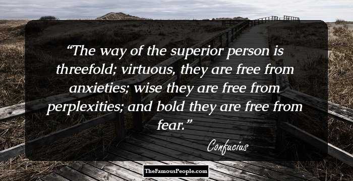 The way of the superior person is threefold; virtuous, they are free from anxieties; wise they are free from perplexities; and bold they are free from fear.