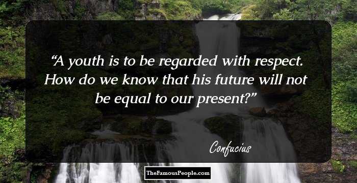 A youth is to be regarded with respect. How do we know that his future will not be equal to our present?