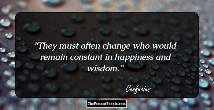 They must often change who would remain constant in happiness and wisdom.