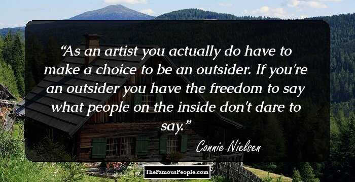 As an artist you actually do have to make a choice to be an outsider. If you're an outsider you have the freedom to say what people on the inside don't dare to say.