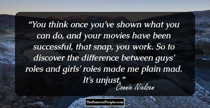 You think once you've shown what you can do, and your movies have been successful, that snap, you work. So to discover the difference between guys' roles and girls' roles made me plain mad. It's unjust.