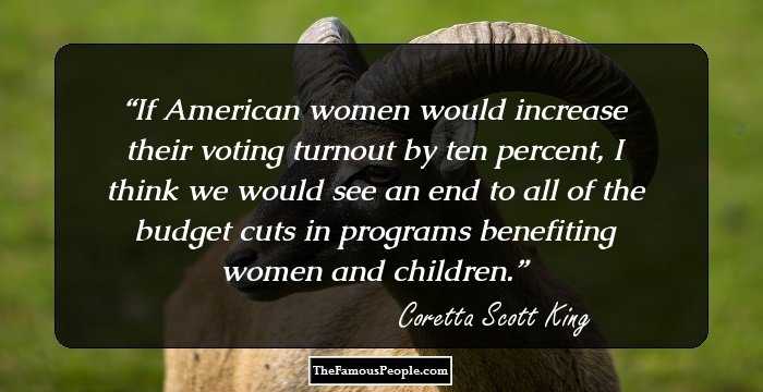 If American women would increase their voting turnout by ten percent, I think we would see an end to all of the budget cuts in programs benefiting women and children.