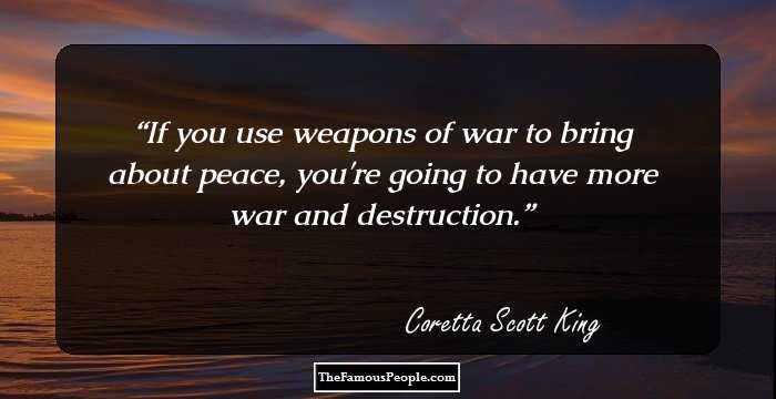 If you use weapons of war to bring about peace, you're going to have more war and destruction.