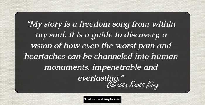 My story is a freedom song from within my soul. It is a guide to discovery, a vision of how even the worst pain and heartaches can be channeled into human monuments, impenetrable and everlasting.