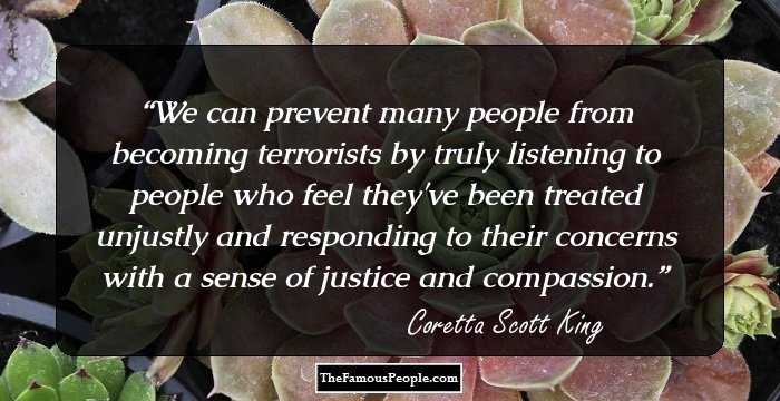 We can prevent many people from becoming terrorists by truly listening to people who feel they've been treated unjustly and responding to their concerns with a sense of justice and compassion.