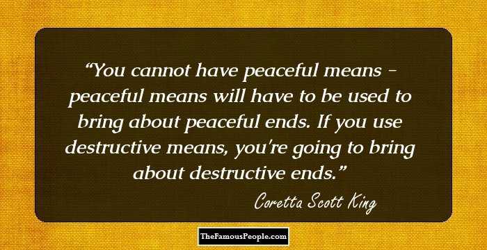 You cannot have peaceful means - peaceful means will have to be used to bring about peaceful ends. If you use destructive means, you're going to bring about destructive ends.