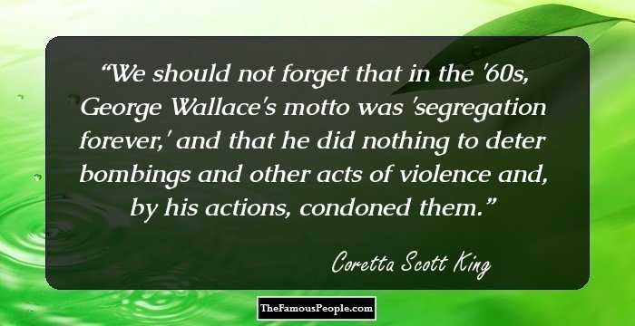 We should not forget that in the '60s, George Wallace's motto was 'segregation forever,' and that he did nothing to deter bombings and other acts of violence and, by his actions, condoned them.