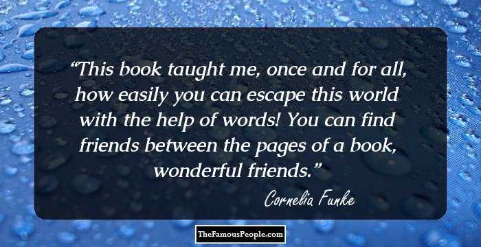 This book taught me, once and for all, how easily you can escape this world with the help of words! You can find friends between the pages of a book, wonderful friends.