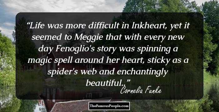 Life was more difficult in Inkheart, yet it seemed to Meggie that with every new day Fenoglio's story was spinning a magic spell around her heart, sticky as a spider's web and enchantingly beautiful..