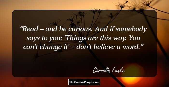 Read – and be curious. And if somebody says to you: 'Things are this way. You can't change it' - don't believe a word.