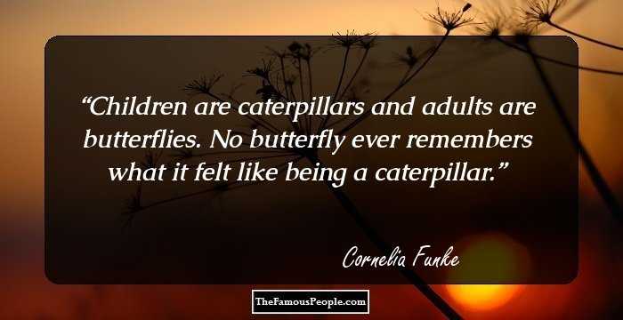 Children are caterpillars and adults are butterflies. No butterfly ever remembers what it felt like being a caterpillar.