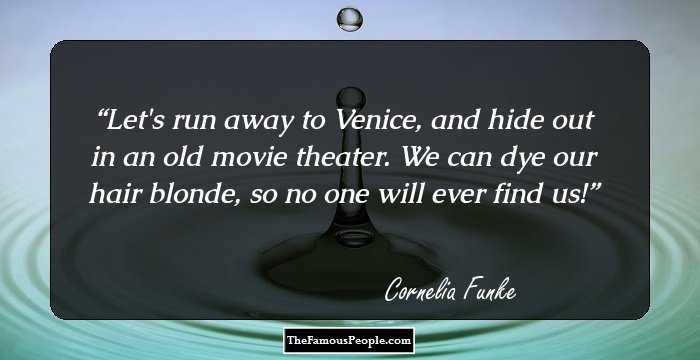 Let's run away to Venice, and hide out in an old movie theater. We can dye our hair blonde, so no one will ever find us!