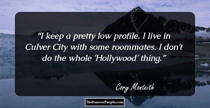 I keep a pretty low profile. I live in Culver City with some roommates. I don't do the whole 'Hollywood' thing.
