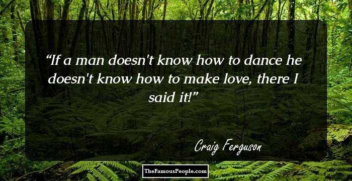If a man doesn't know how to dance he doesn't know how to make love, there I said it!
