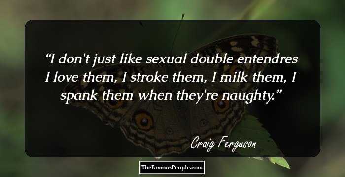 I don't just like sexual double entendres I love them, I stroke them, I milk them, I spank them when they're naughty.
