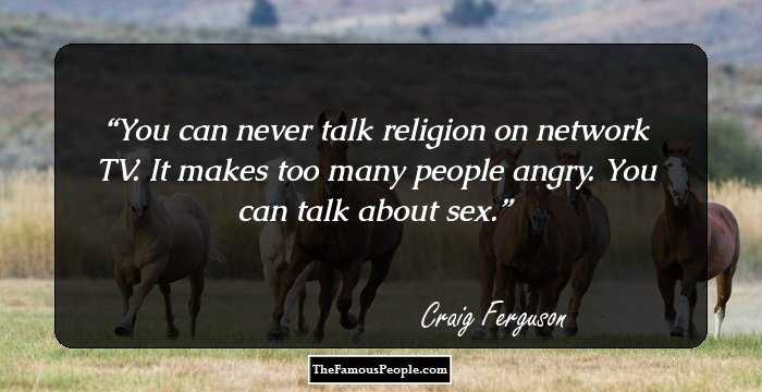 You can never talk religion on network TV. It makes too many people angry. You can talk about sex.