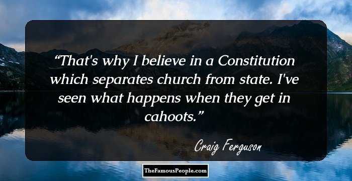 That's why I believe in a Constitution which separates church from state. I've seen what happens when they get in cahoots.