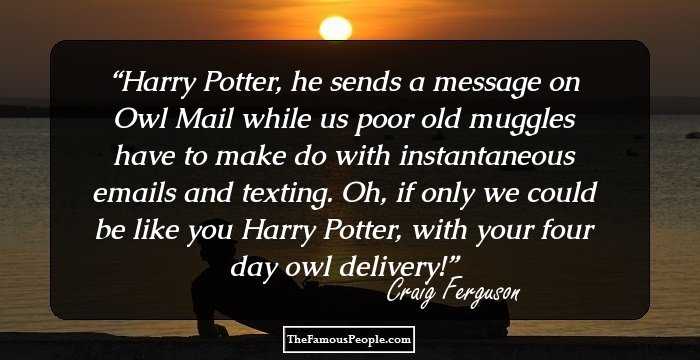 Harry Potter, he sends a message on Owl Mail while us poor old muggles have to make do with instantaneous emails and texting. Oh, if only we could be like you Harry Potter, with your four day owl delivery!