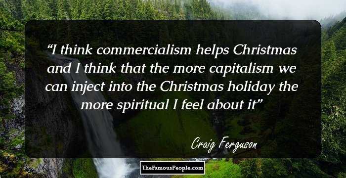 I think commercialism helps Christmas and I think that the more capitalism we can inject into the Christmas holiday the more spiritual I feel about it