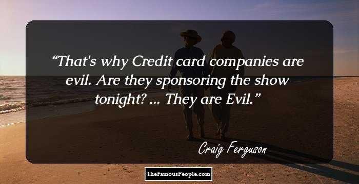 That's why Credit card companies are evil. Are they sponsoring the show tonight? ... They are Evil.
