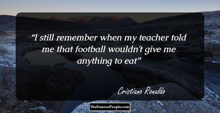 I still remember when my teacher told me that football wouldn't give me anything to eat