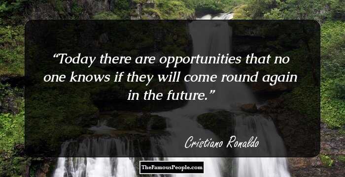 Today there are opportunities that no one knows if they will come round again in the future.