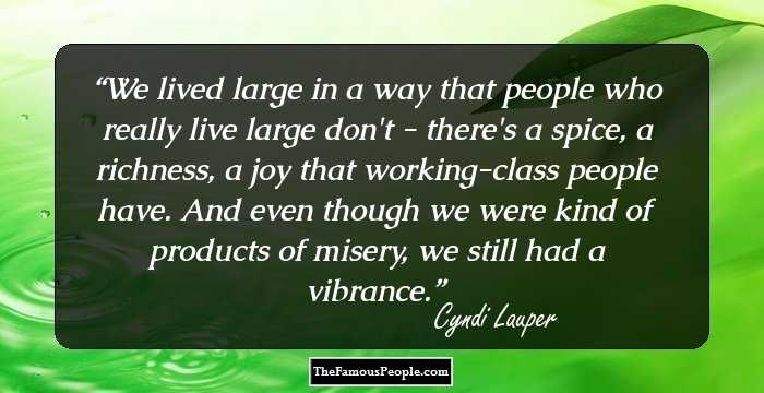 We lived large in a way that people who really live large don't - there's a spice, a richness, a joy that working-class people have. And even though we were kind of products of misery, we still had a vibrance.