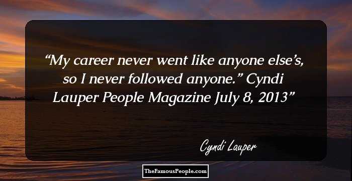 My career never went like anyone else’s, so I never followed anyone.” Cyndi Lauper People Magazine July 8, 2013