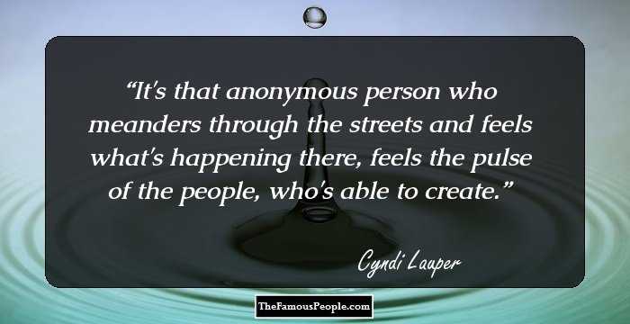 It's that anonymous person who meanders through the streets and feels what's happening there, feels the pulse of the people, who's able to create.