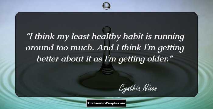I think my least healthy habit is running around too much. And I think I'm getting better about it as I'm getting older.