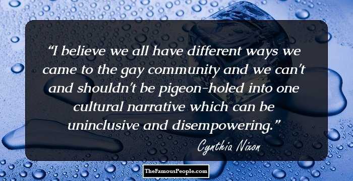 I believe we all have different ways we came to the gay community and we can't and shouldn't be pigeon-holed into one cultural narrative which can be uninclusive and disempowering.